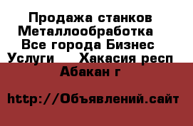 Продажа станков. Металлообработка. - Все города Бизнес » Услуги   . Хакасия респ.,Абакан г.